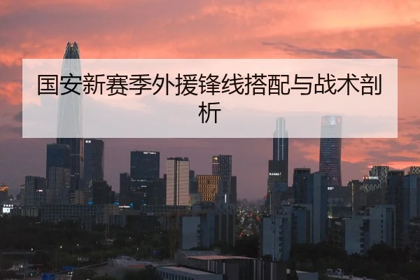 国安新赛季外援锋线搭配与战术剖析 | Anbo