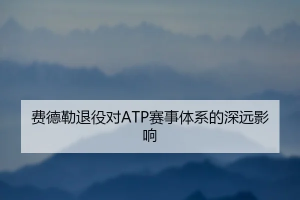 费德勒退役对ATP赛事体系的深远影响 | Anbo